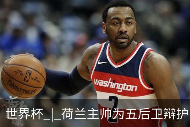世界杯 | 荷兰主帅为五后卫辩护