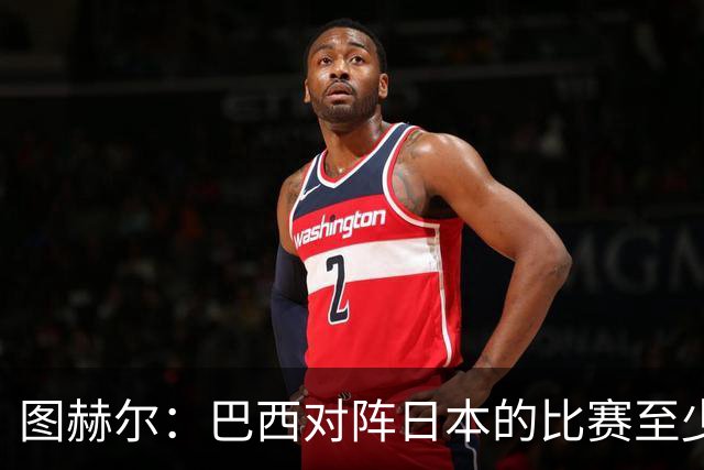 图赫尔：巴西对阵日本的比赛至少是四分之一决赛级别的