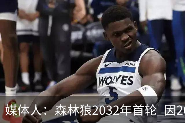 媒体人：森林狼2032年首轮 因2024-25赛季超过第二土豪线而被冻结