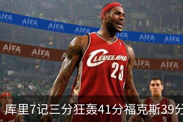 库里7记三分狂轰41分福克斯39分 勇士击败国王