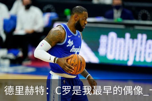 德里赫特：C罗是我最早的偶像 十五六岁意识到自己能踢出来