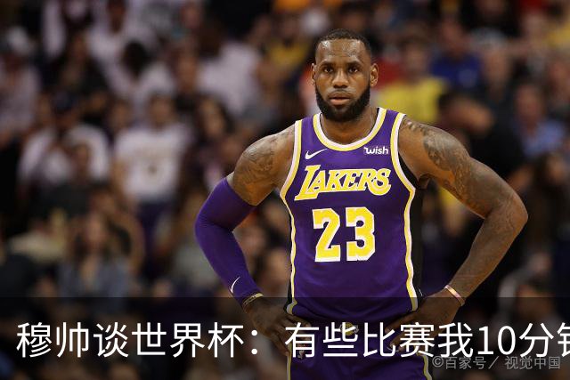穆帅谈世界杯：有些比赛我10分钟就关电视了 世界杯应是最顶级的