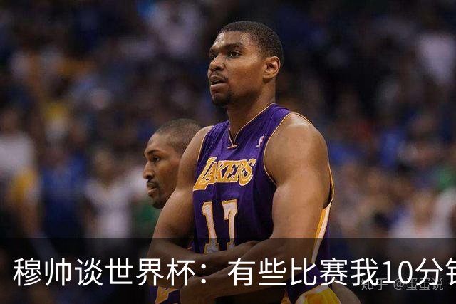 穆帅谈世界杯：有些比赛我10分钟就关电视了 世界杯应是最顶级的