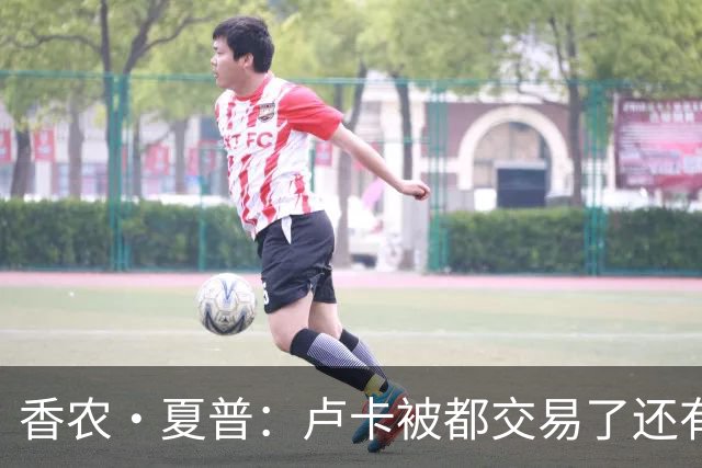 香农·夏普：卢卡被都交易了还有非卖品吗？单打乔：谁都能被交易