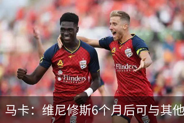 马卡：维尼修斯6个月后可与其他队谈判 皇马不太可能给3000万年薪