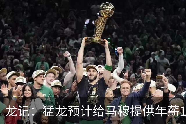 龙记：猛龙预计给马穆提供年薪1000万合同 但别队有可能出价更高